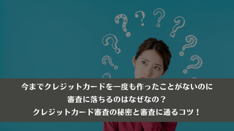 今までクレジットカードを一度も作ったことがないのに審査に落ちるのはなぜなの？クレジットカード審査の秘密と審査に通るコツ！