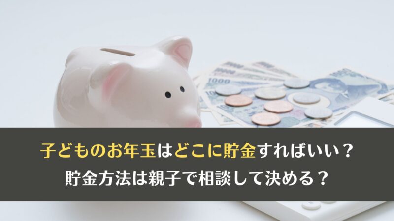 子どものお年玉はどこに貯金すればいい？ 貯金方法は親子で相談して決める？